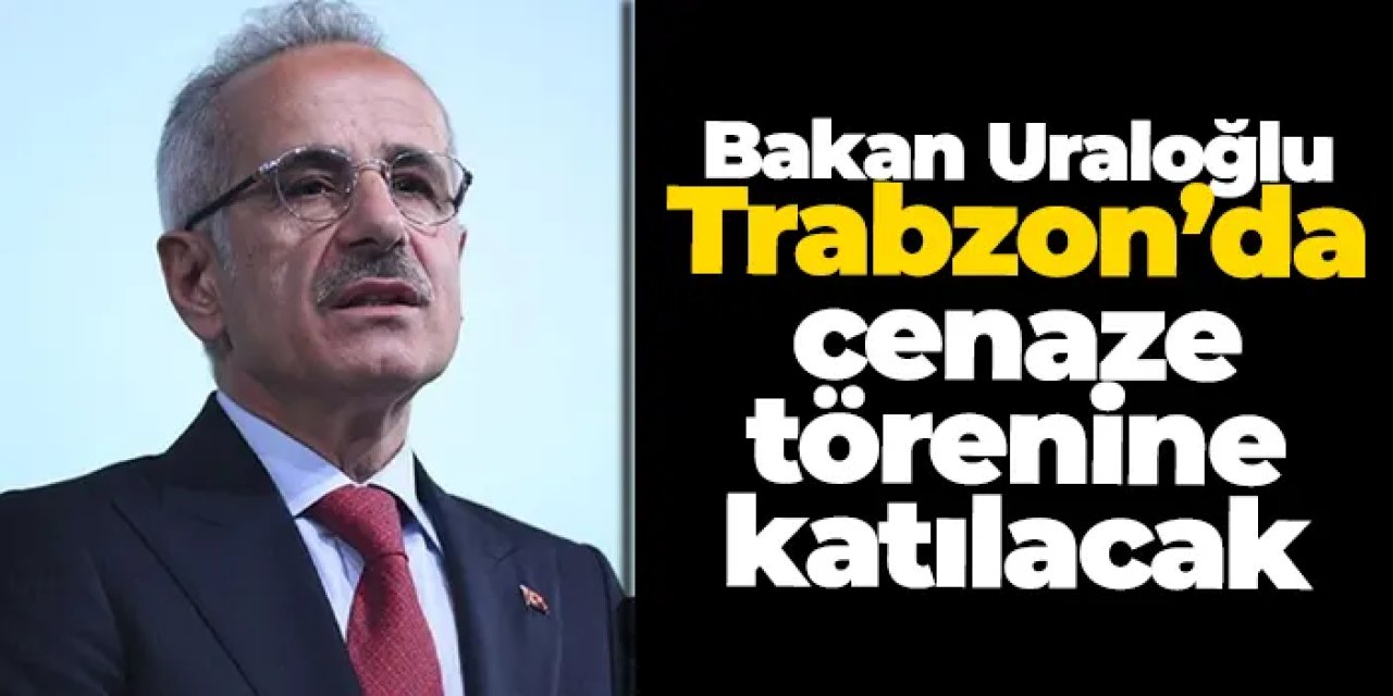 Bakan Uraloğlu, Trabzon’da cenaze törenine katılacak!