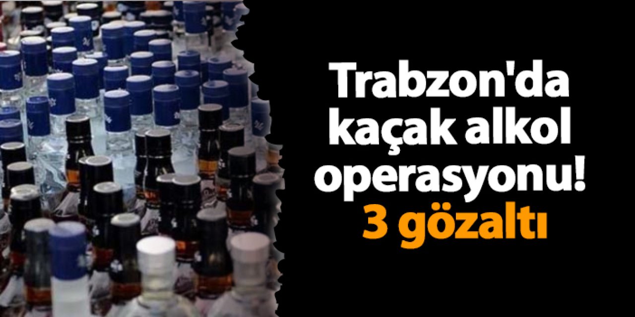 Trabzon'da kaçak alkol operasyonu! 3 gözaltı