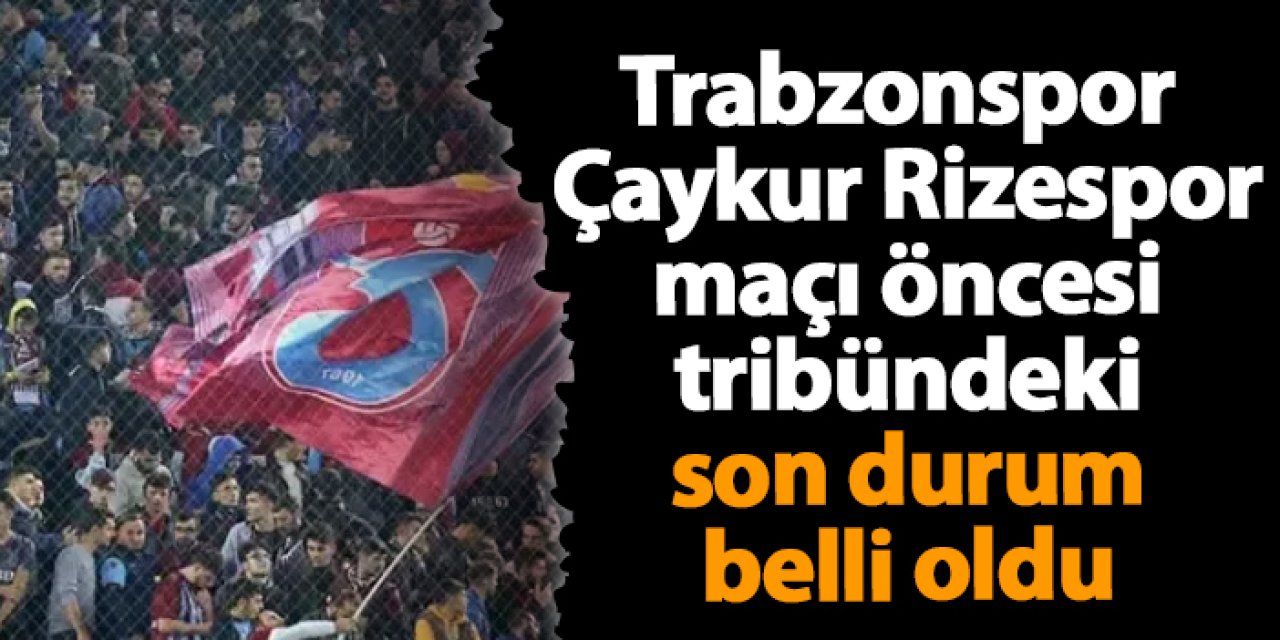 rabzonspor – Çaykur Rizespor maçı öncesi tribündeki son durum belli oldu
