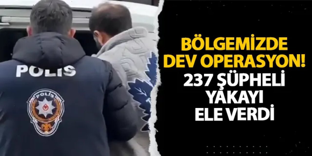 Bölgemizde dev operasyon! 237 şüpheli yakayı ele verdi