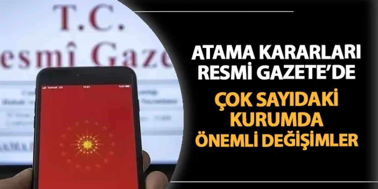 Atama kararları Resmi Gazete'de! Çok sayıdaki kurumda önemli değişimler