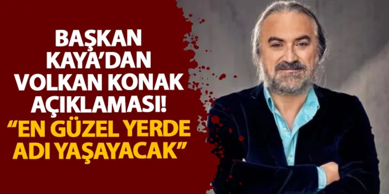 Başkan Kaya’dan Volkan Konak açıklaması! “En güzel yerde adı yaşayacak”