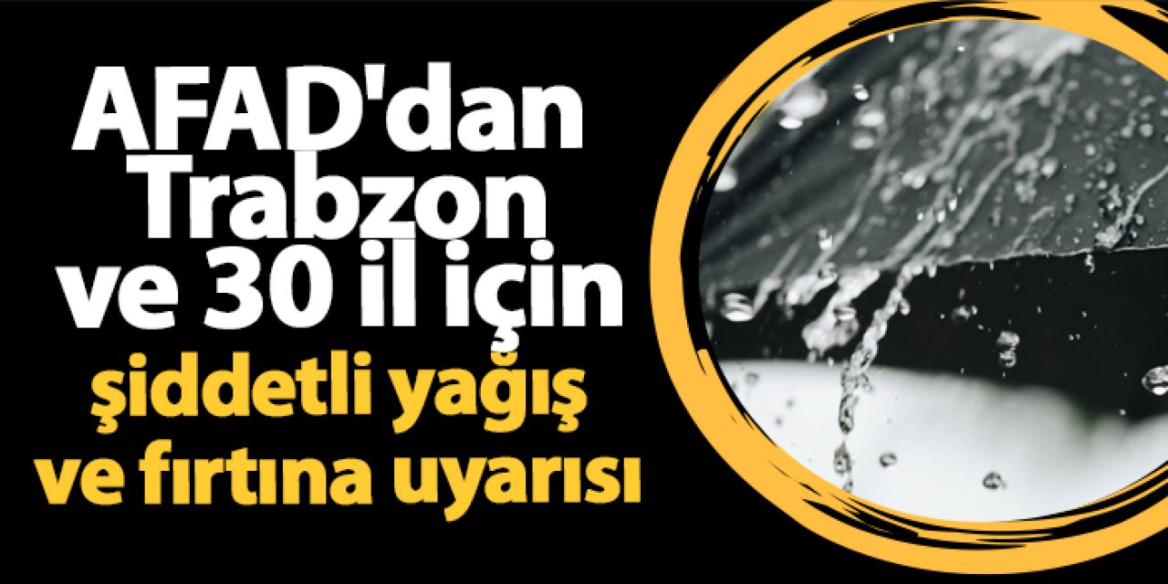 AFAD'dan Trabzon ve 30 il için şiddetli yağış ve fırtına uyarısı
