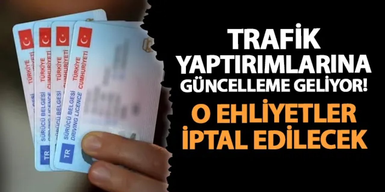 Trafik yaptırımlarına güncelleme geliyor! O ehliyetler iptal edilecek