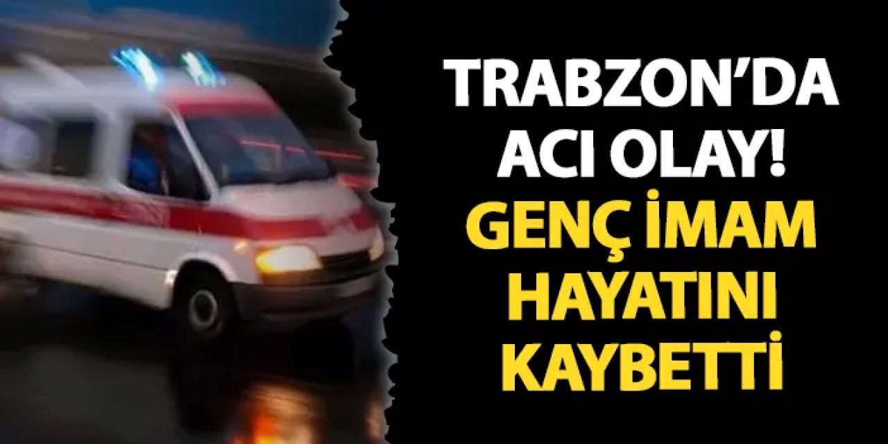 Trabzon'da acı olay! Genç imam hayatını kaybetti