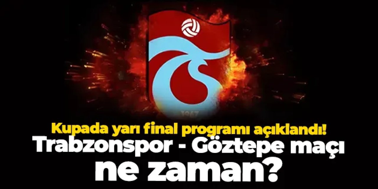 Kupada yarı final programı açıklandı! Trabzonspor - Göztepe maçı ne zaman?
