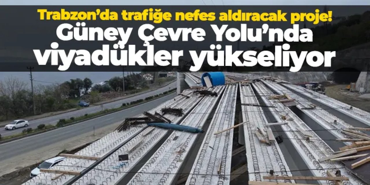 Trabzon’da trafiğe nefes aldıracak proje: Güney Çevre Yolu’nda viyadükler yükseliyor