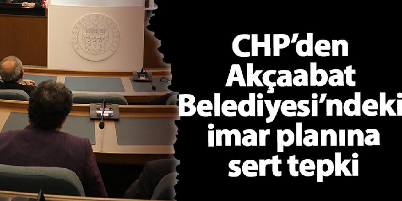 CHP’den Akçaabat Belediyesi’ndeki imar planına sert tepki: “Yanlışa yanlış demek zorundayız”