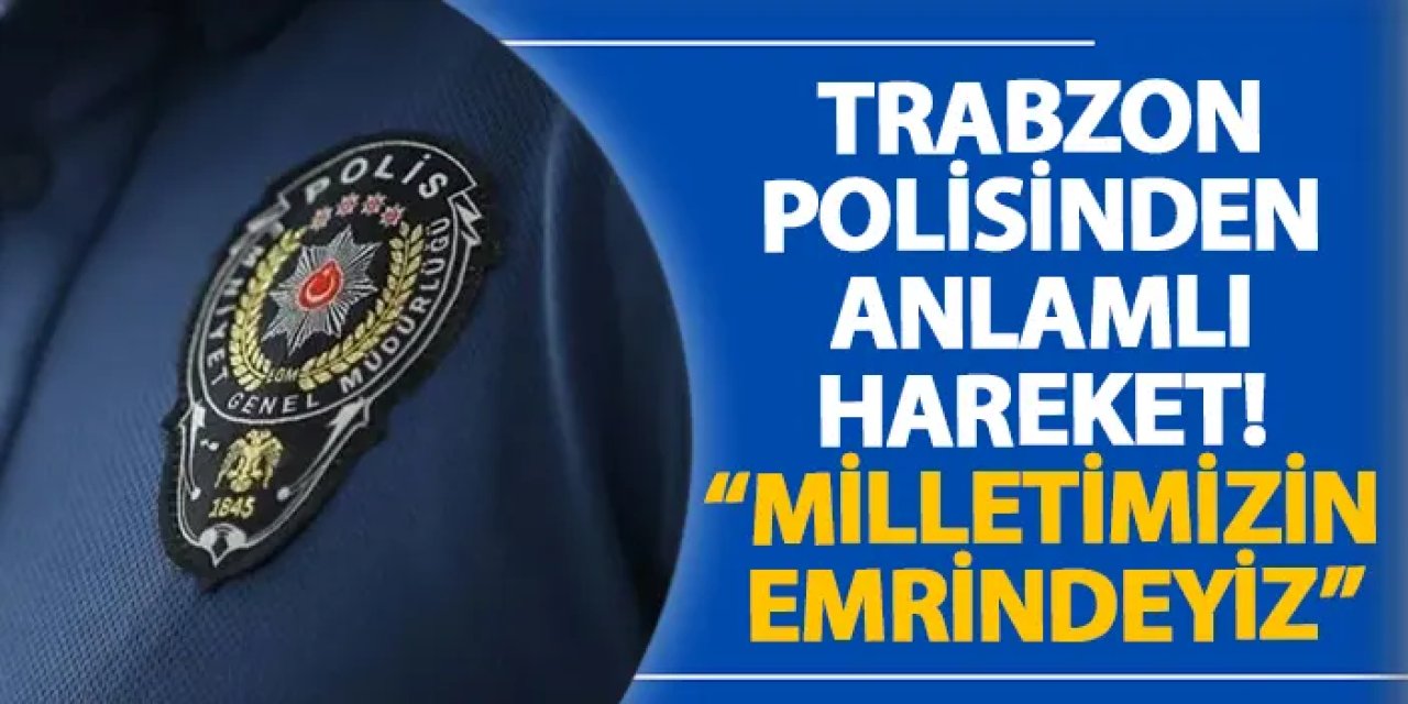 Trabzon polisinden anlamlı hareket! “Milletimizin emrindeyiz”