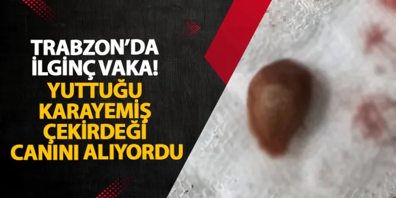 Trabzon’da ilginç vaka! Yuttuğu karayemiş çekirdeği canını alıyordu