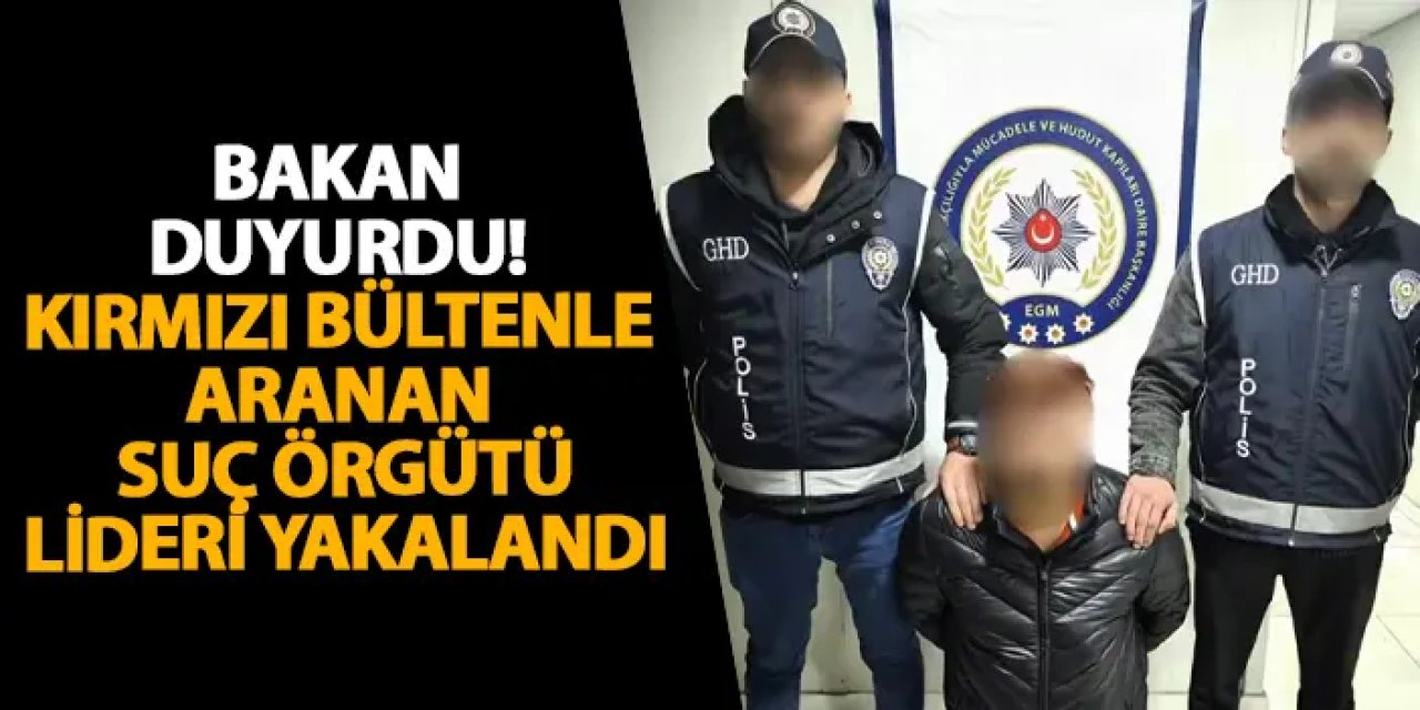 Bakan duyurdu! Kırmızı bültenle aranan suç örgütü lideri yakalandı