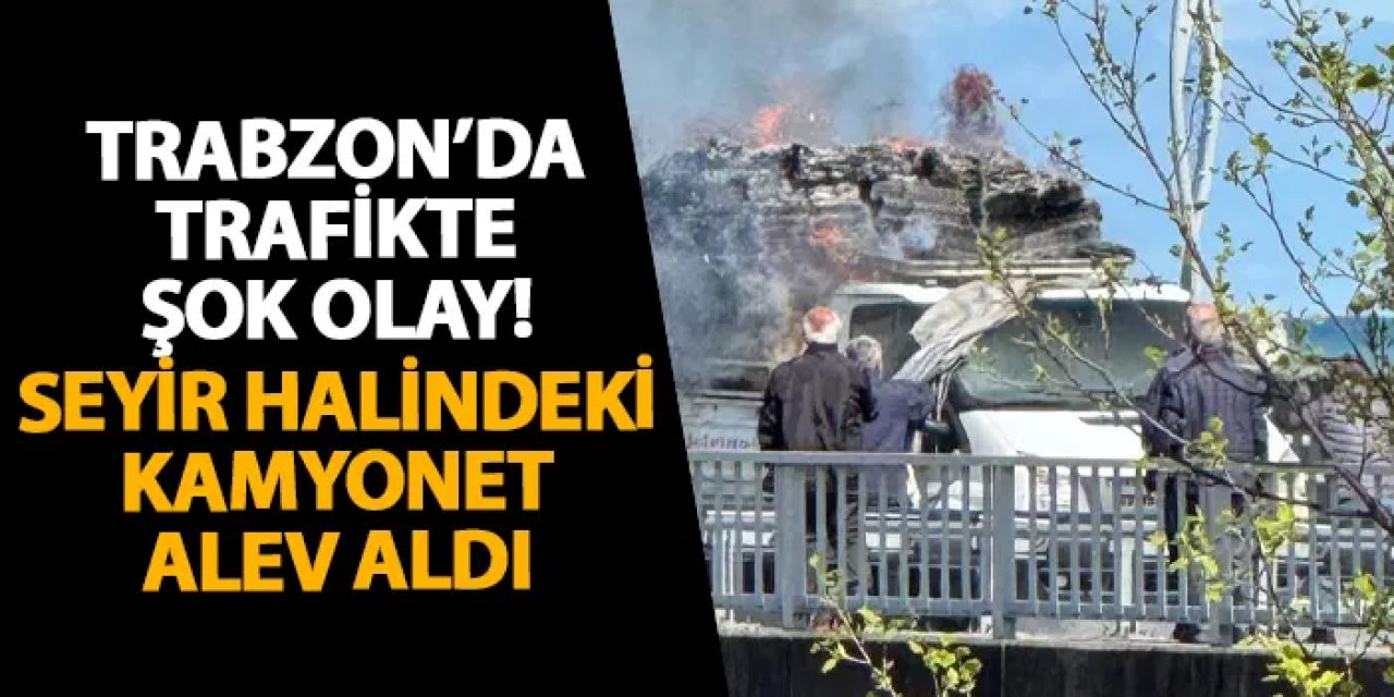 Trabzon’da trafikte şok olay! Seyir halindeki kamyonet alev aldı