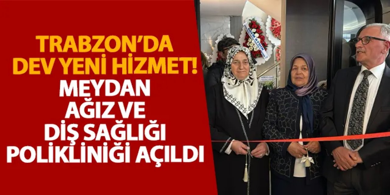 Trabzon’da dev yeni hizmet! Meydan Ağız ve Diş Sağlığı Polikliniği açıldı