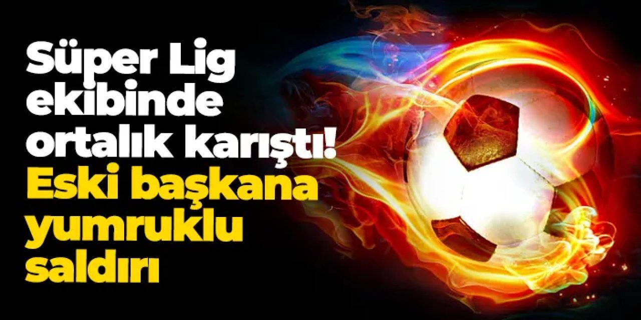 Süper Lig ekibinde ortalık karıştı! Eski başkana yumruklu saldırı!