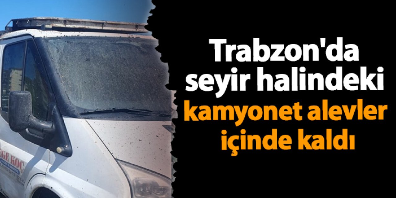 Trabzon'da seyir halindeki kamyonet alevler içinde kaldı