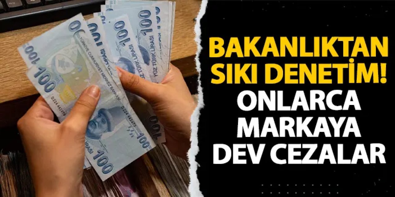 Bakanlıktan sıkı denetim! Onlarca markaya dev cezalar