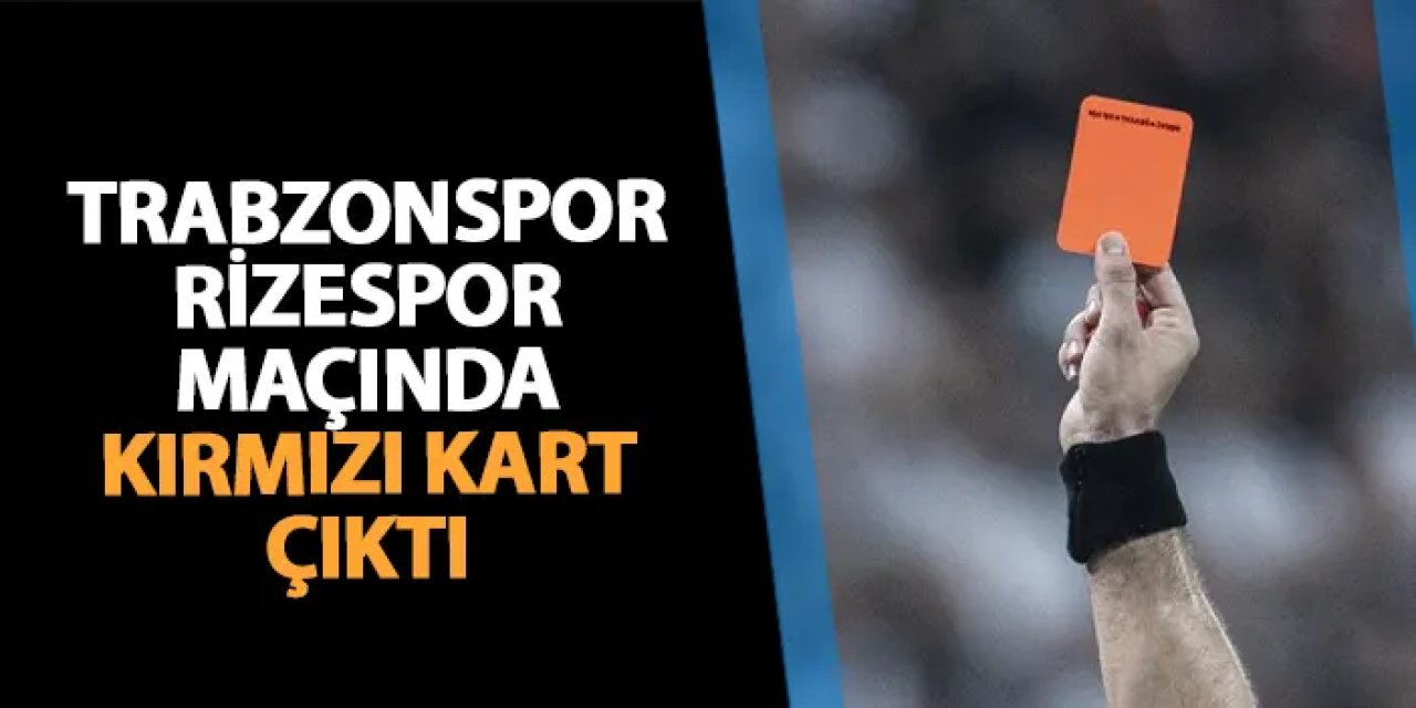 Trabzonspor - Rizespor maçında kırmızı kart çıktı! Konuk ekip 10 kişi