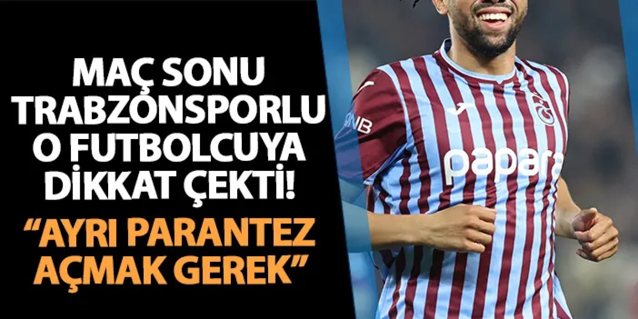 Maç sonu Trabzonsporlu o futbolcuya dikkat çekti! "Ayrı parantez açmak gerek"