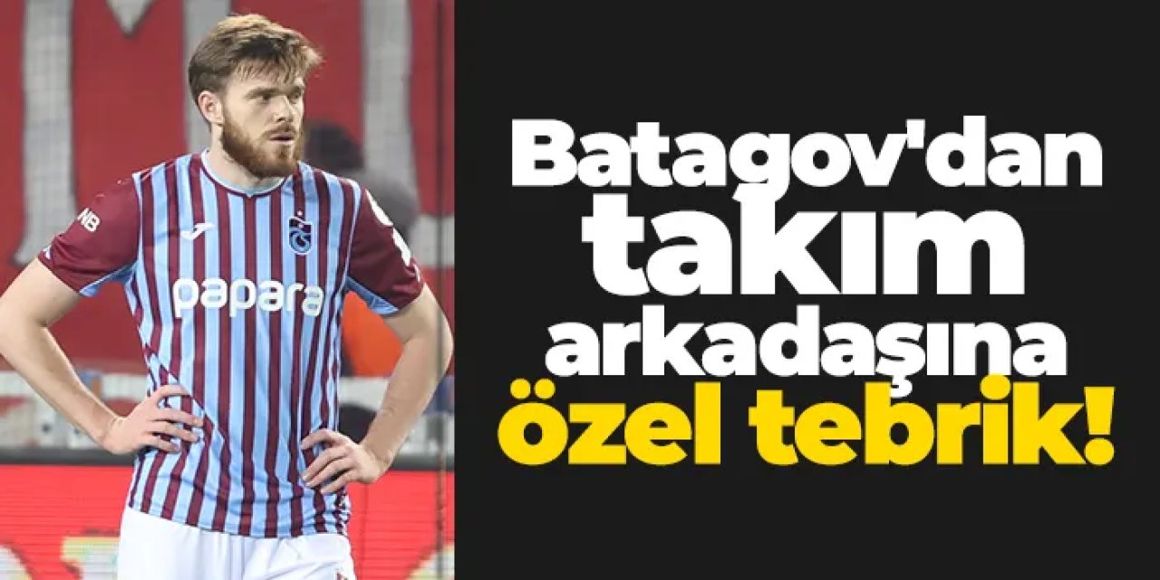Trabzonspor'da Batagov'dan takım arkadaşına özel tebrik!
