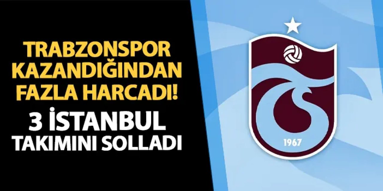 Trabzonspor kazandığından fazla harcadı! 3 İstanbul takımını da geçti