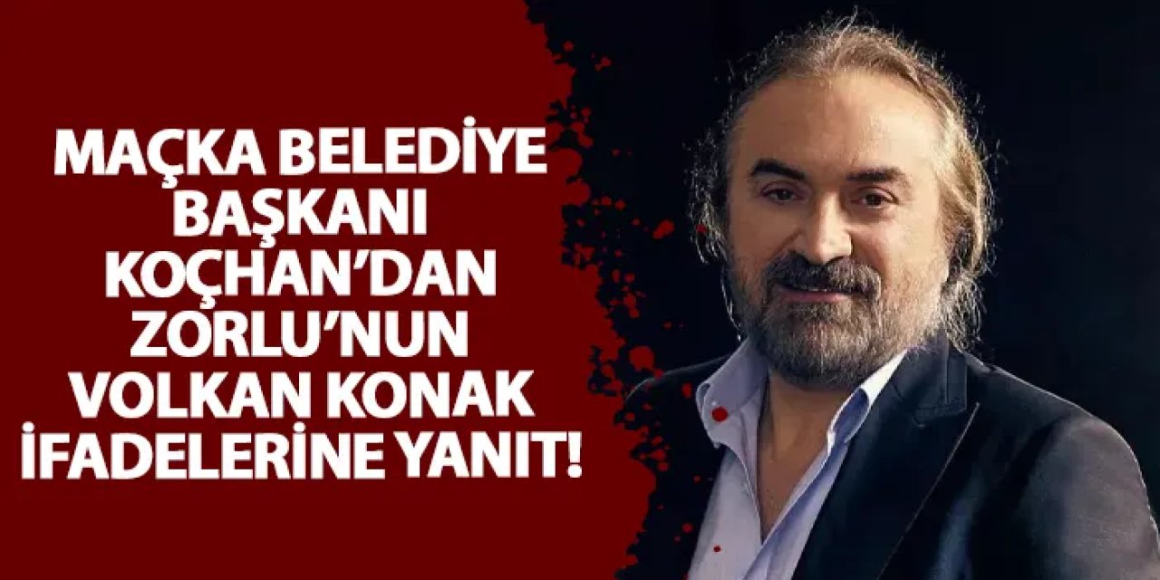 Maçka Belediye Başkanı Koçhan’dan, Zorlu’nun Volkan Konak ifadelerine yanıt!