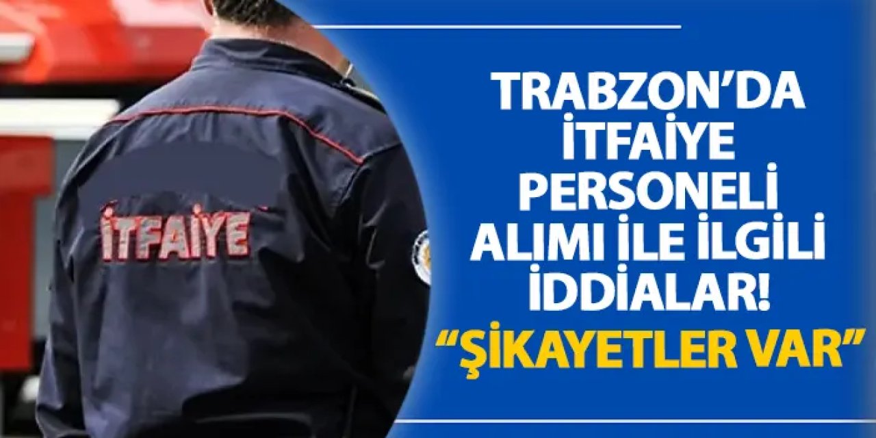 Trabzon’da itfaiye personeli alımı ile ilgili iddialar! “Şikayetler var”