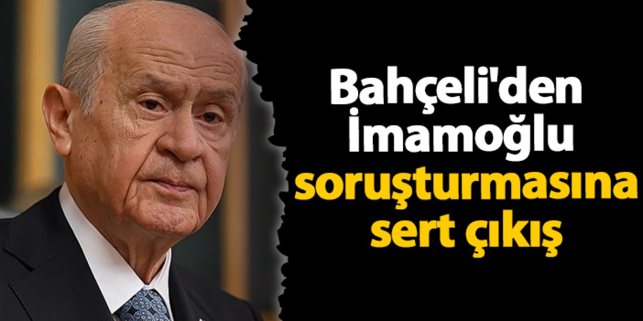 Bahçeli'den İmamoğlu soruşturmasına sert çıkış