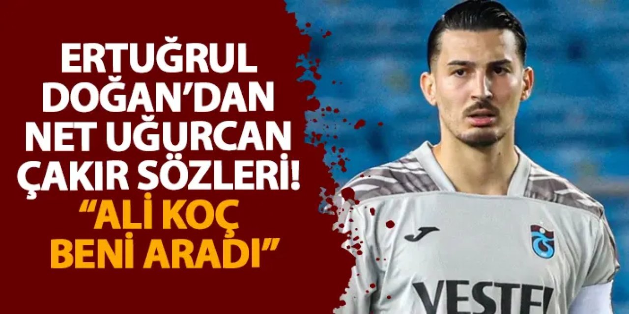 Ertuğrul Doğan’da net Uğurcan Çakır sözleri! “Ali Koç beni aradı”
