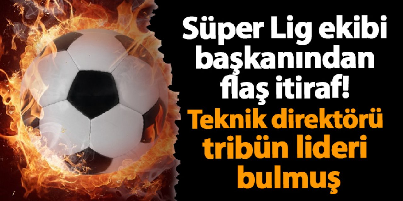 Süper Lig ekibi başkanından flaş itiraf! Teknik direktörü tribün lideri bulmuş