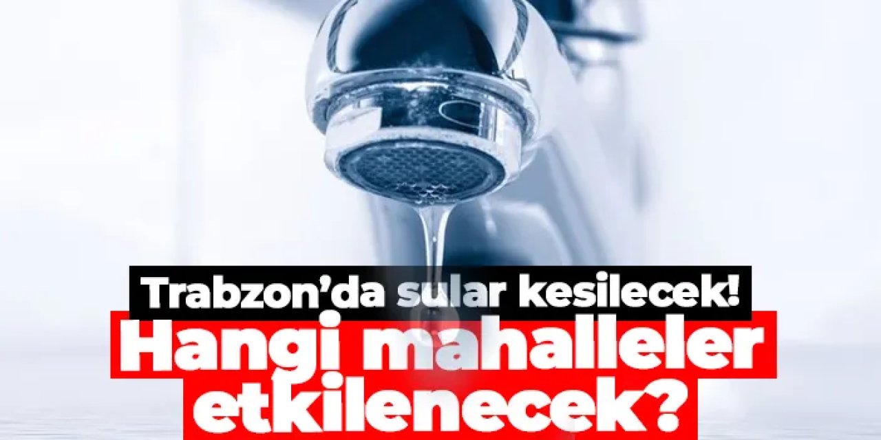 Trabzon'da 3 mahallede 3 saatlik kesinti yaşanacak!