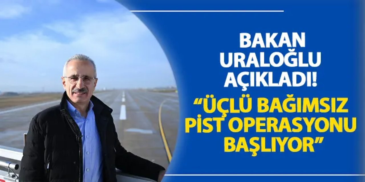 Bakan Uraloğlu açıkladı! “Üçlü bağımsız pist operasyonu başlıyor”
