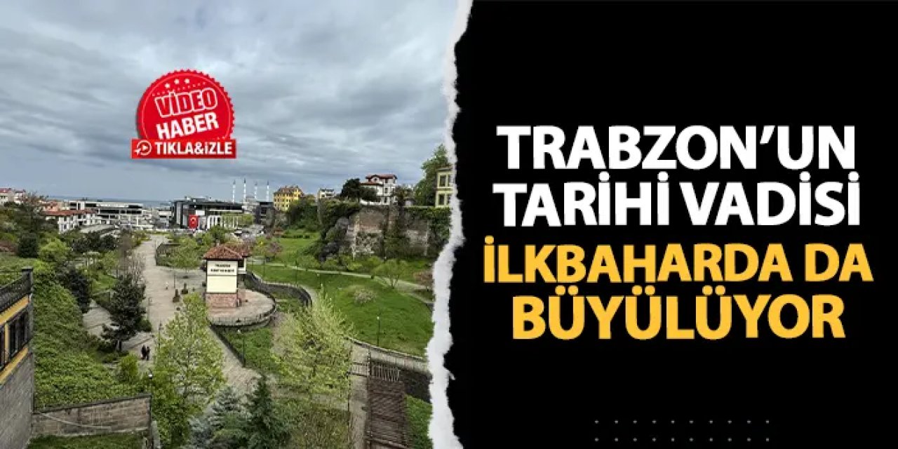 Trabzon'un tarihi vadisi ilkbaharda da büyülüyor