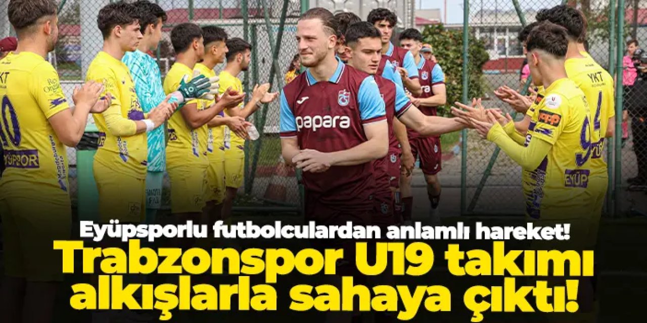 Eyüpsporlu futbolculardan anlamlı hareket: Trabzonspor U19 takımı alkışlarla sahaya çıktı!