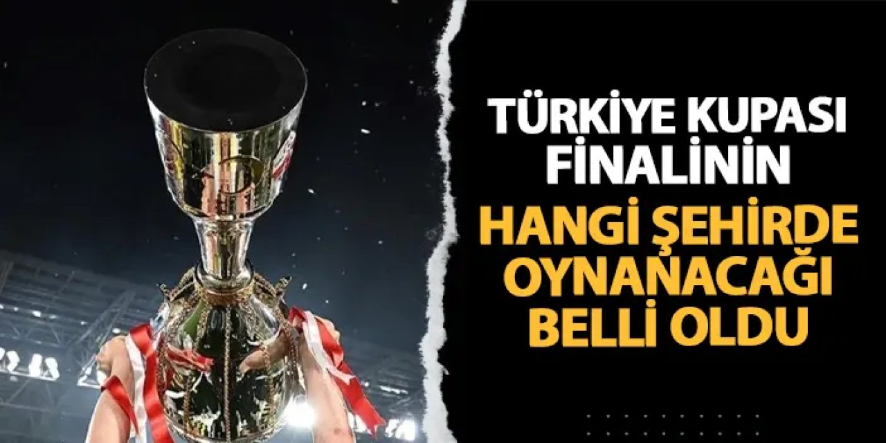 Türkiye Kupası finalinin hangi şehirde oynanacağı belli oldu