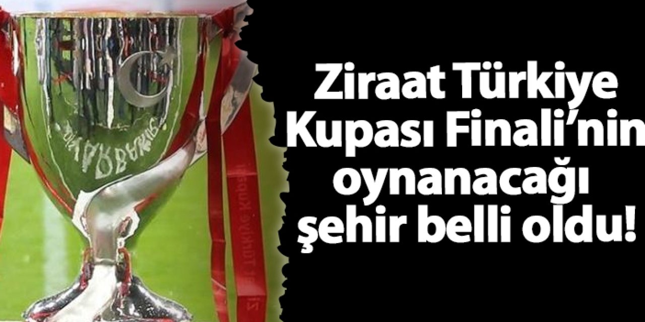 Ziraat Türkiye Kupası Finali Eskişehir’de oynanacak!