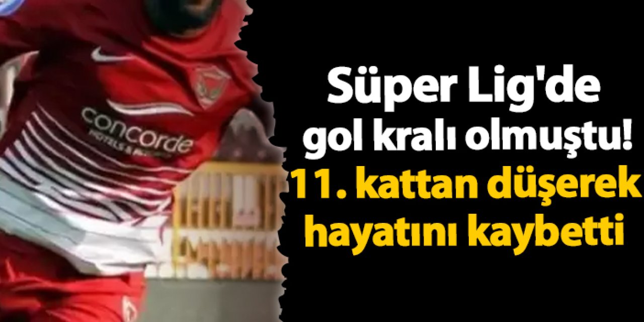 Süper Lig'de gol kralı olmuştu! 11. kattan düşerek hayatını kaybetti
