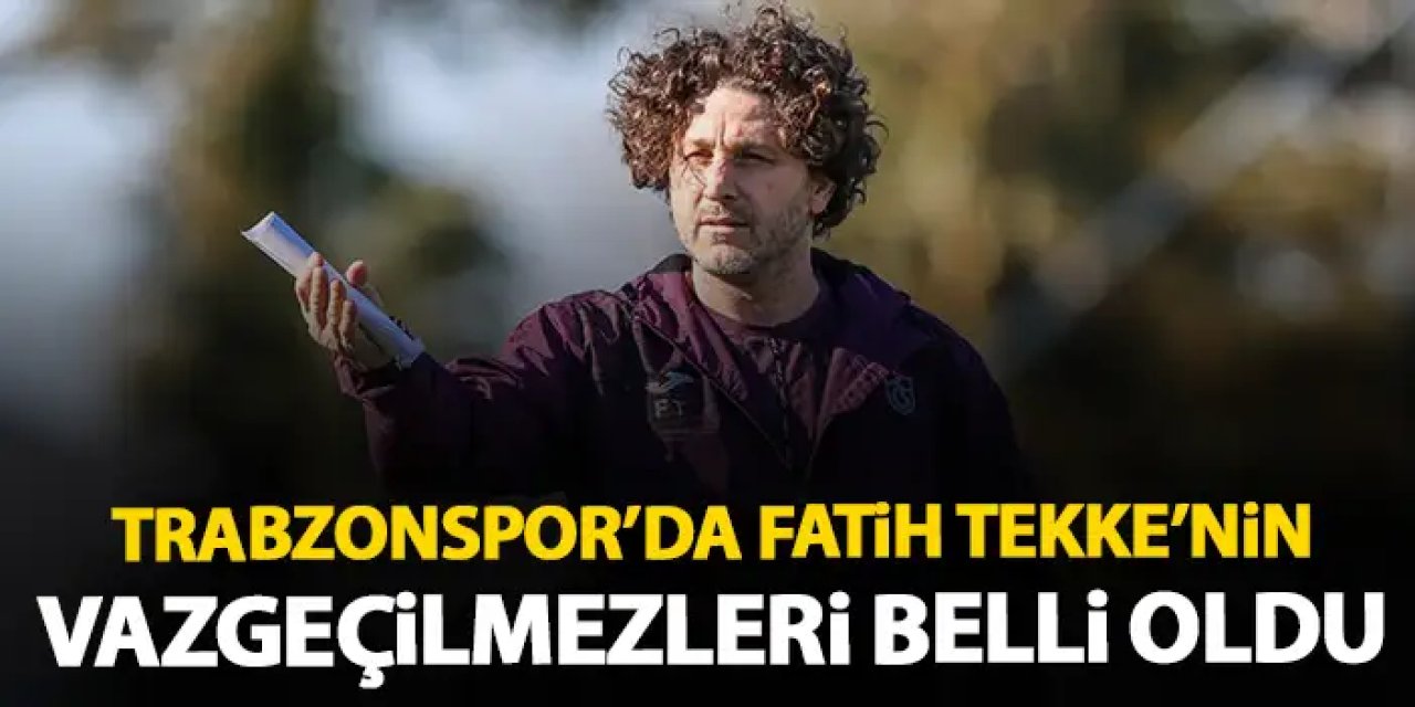 Fatih Tekke’nin Trabzonspor’daki vazgeçilmezleri belli oldu