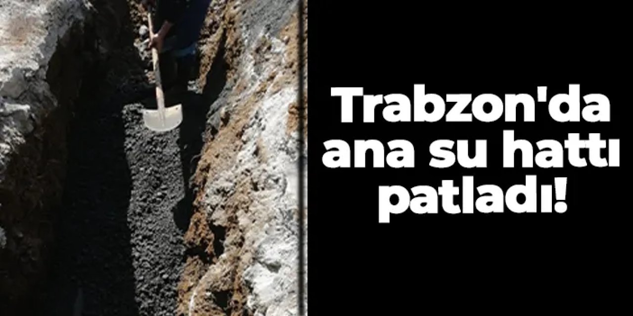 Trabzon'da ana su hattı patladı, iş yerleri ve araziler sular altında kaldı
