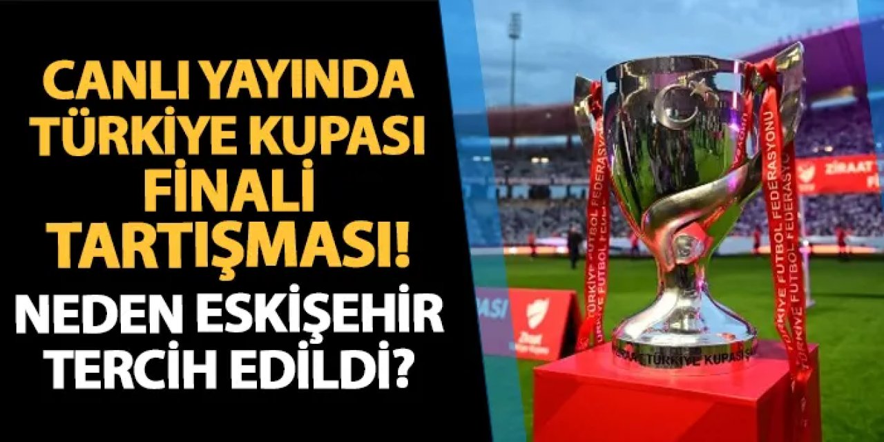 Canlı yayında Türkiye Kupası finali tartışması! Neden Eskişehir tercih edildi?