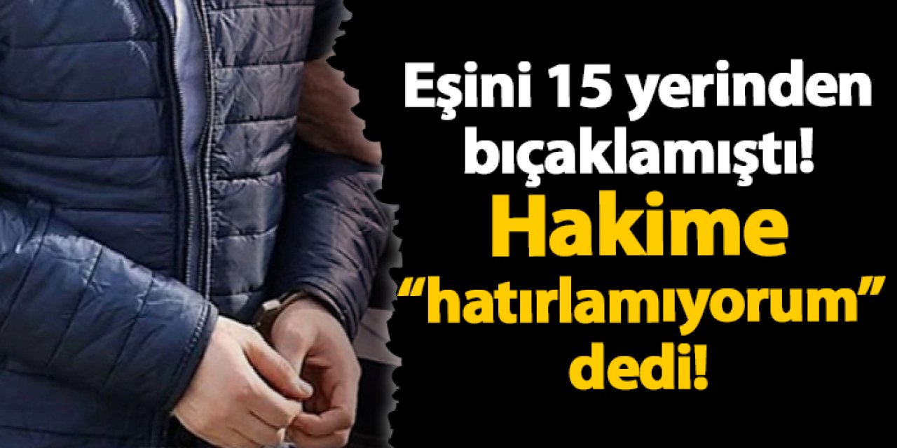 Eşini 15 yerinden bıçaklamıştı! Hakime “hatırlamıyorum” dedi!