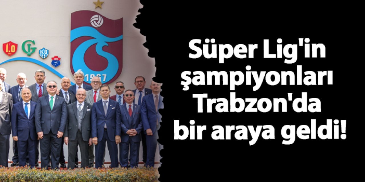 Süper Lig'in şampiyonları Trabzon'da bir araya geldi!