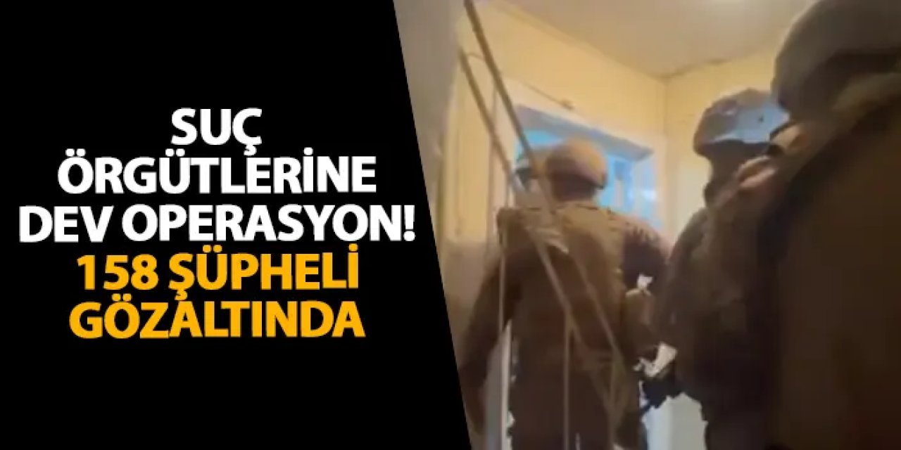 Suç örgütlerine dev operasyon! 158 şüpheli gözaltında