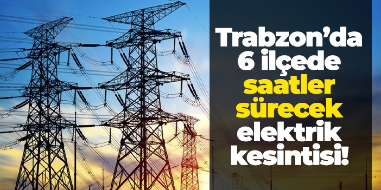 Trabzon’da 6 ilçede saatler sürecek elektrik kesintisi!