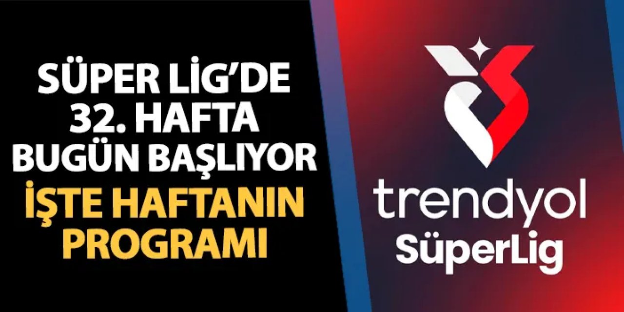 Süper Lig'de 32. hafta bugün başlıyor! İşte haftanın programı