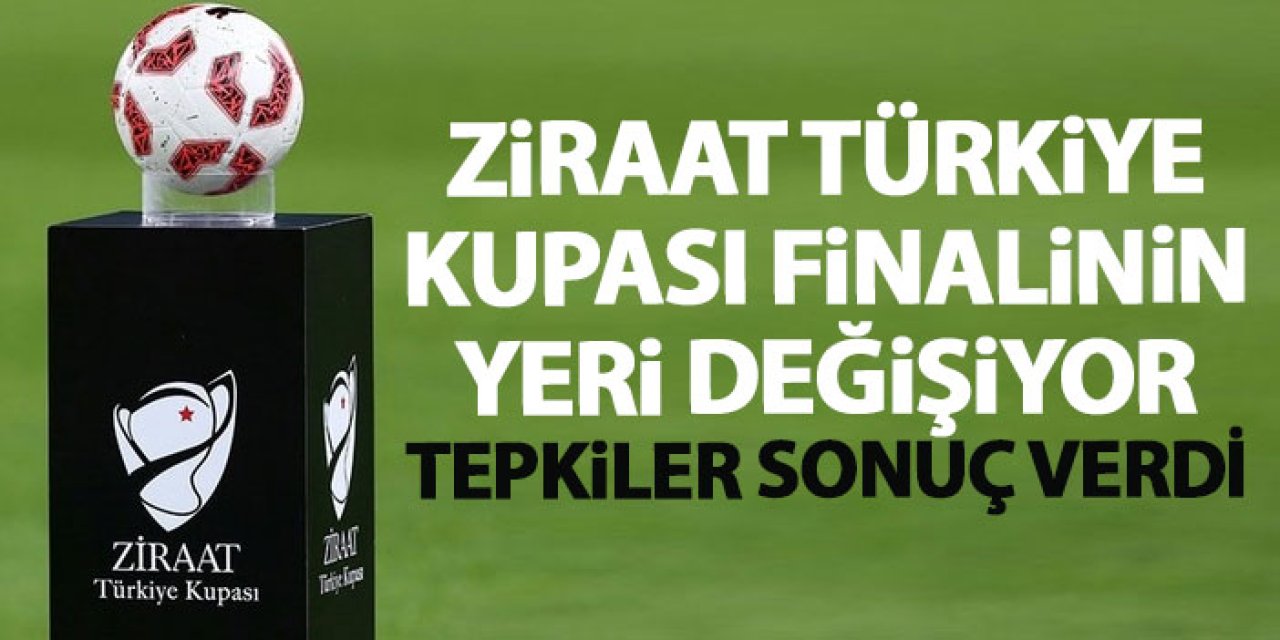Ziraat Türkiye Kupası finalinin yeri değişiyor! Tepkiler sonuç verdi