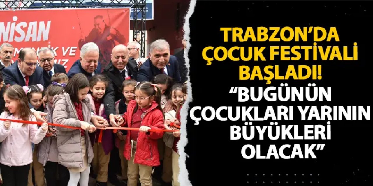 Trabzon’da Çocuk Festivali başladı! “Bugünün çocukları yarının büyükleri olacak”