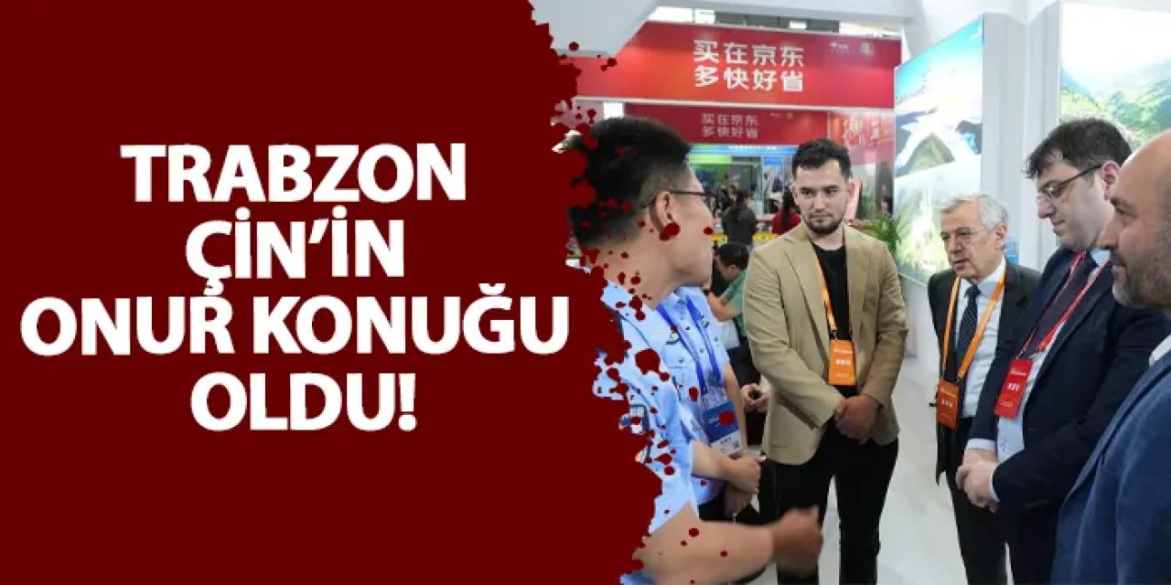 Trabzon Çin’in onur konuğu oldu!