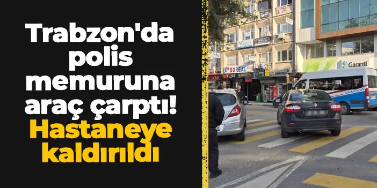 Trabzon'da polis memuruna araç çarptı! Hastaneye kaldırıldı