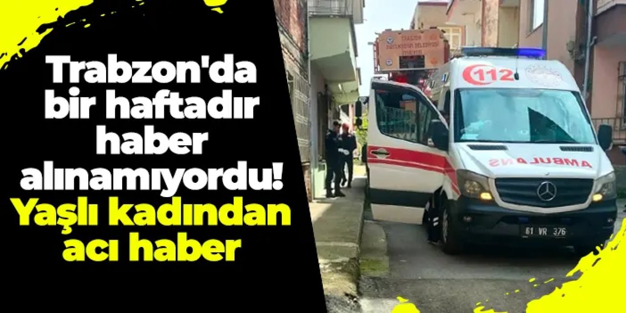 Trabzon'da bir haftadır haber alınamıyordu! Yaşlı kadından acı haber
