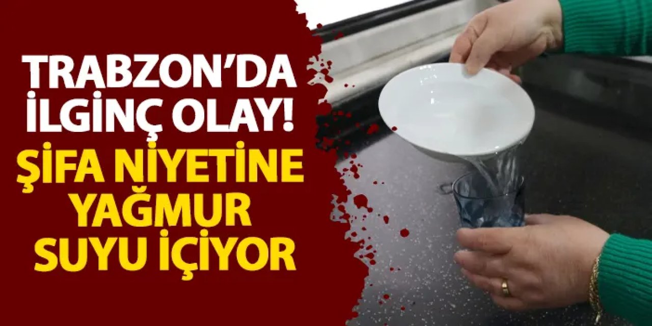 Trabzon’da ilginç olay! Şifa niyetine yağmur suyu içiyor